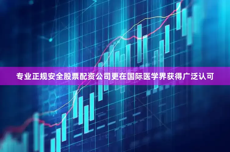 专业正规安全股票配资公司更在国际医学界获得广泛认可
