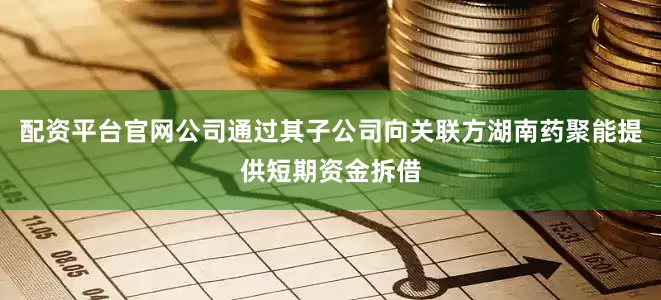 配资平台官网公司通过其子公司向关联方湖南药聚能提供短期资金拆借