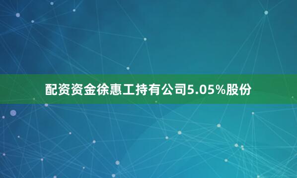配资资金徐惠工持有公司5.05%股份