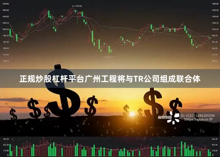 正规炒股杠杆平台广州工程将与TR公司组成联合体