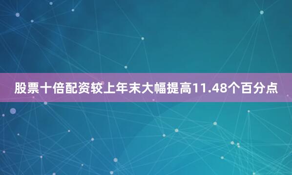 股票十倍配资较上年末大幅提高11.48个百分点