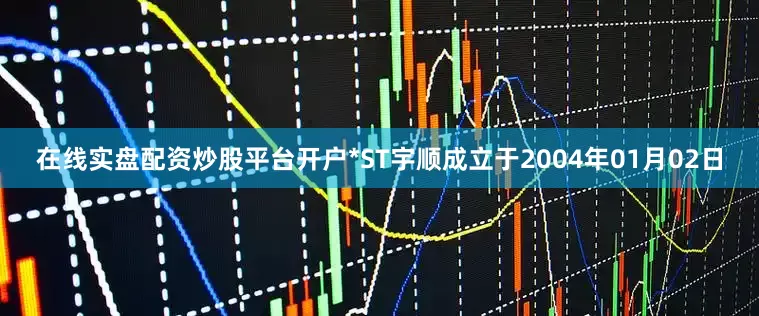 在线实盘配资炒股平台开户*ST宇顺成立于2004年01月02日