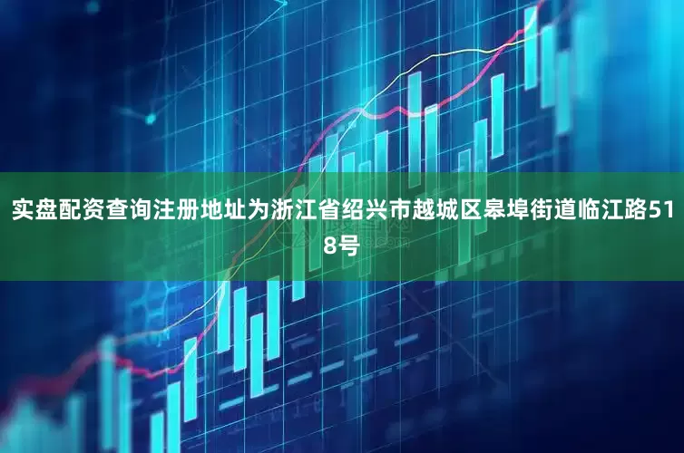 实盘配资查询注册地址为浙江省绍兴市越城区皋埠街道临江路518号