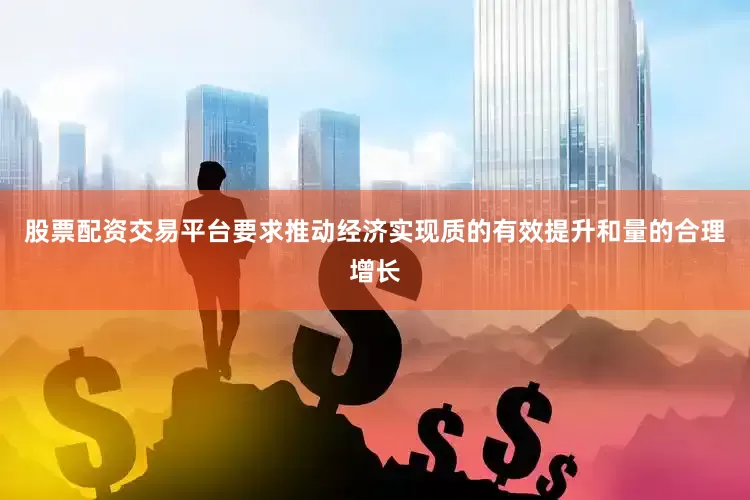 股票配资交易平台要求推动经济实现质的有效提升和量的合理增长