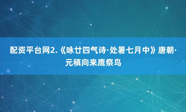 配资平台网2.《咏廿四气诗·处暑七月中》唐朝·元稹向来鹰祭鸟