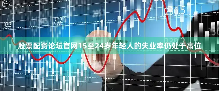股票配资论坛官网15至24岁年轻人的失业率仍处于高位