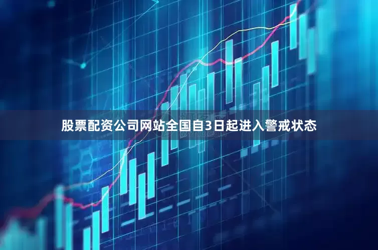 股票配资公司网站全国自3日起进入警戒状态