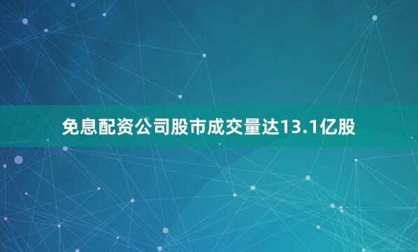 免息配资公司　　股市成交量达13.1亿股