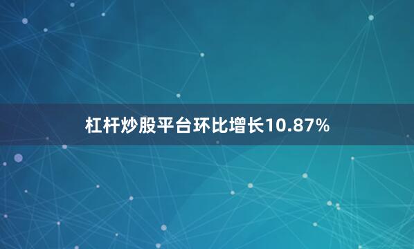 杠杆炒股平台环比增长10.87%