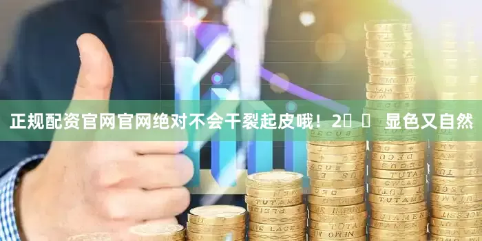 正规配资官网官网绝对不会干裂起皮哦！2️⃣ 显色又自然