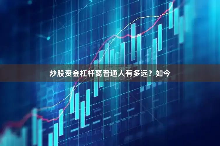 炒股资金杠杆离普通人有多远？如今