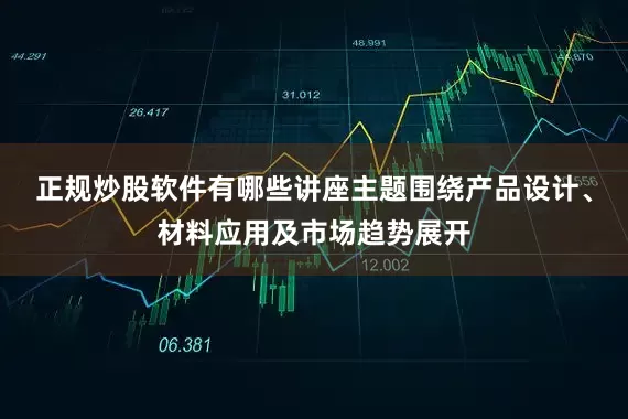 正规炒股软件有哪些讲座主题围绕产品设计、材料应用及市场趋势展开
