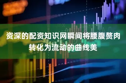 资深的配资知识网瞬间将腰腹赘肉转化为流动的曲线美