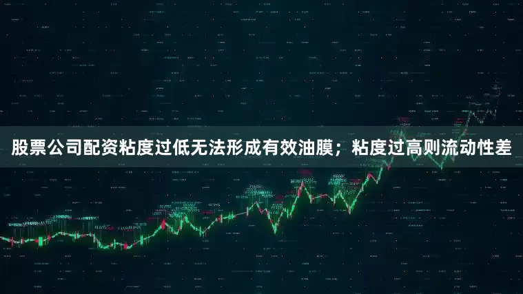 股票公司配资粘度过低无法形成有效油膜；粘度过高则流动性差