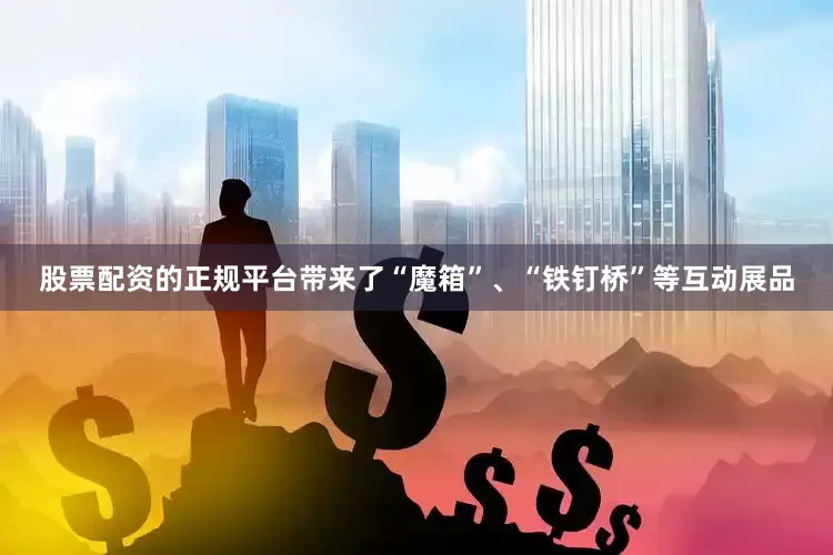 股票配资的正规平台带来了“魔箱”、“铁钉桥”等互动展品