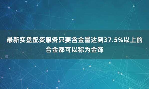 最新实盘配资服务只要含金量达到37.5%以上的合金都可以称为金饰