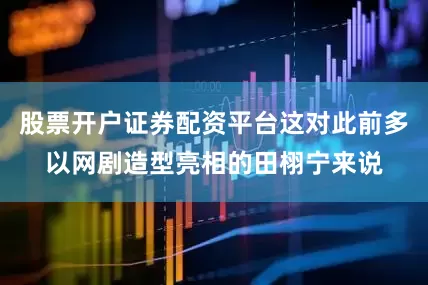 股票开户证券配资平台这对此前多以网剧造型亮相的田栩宁来说