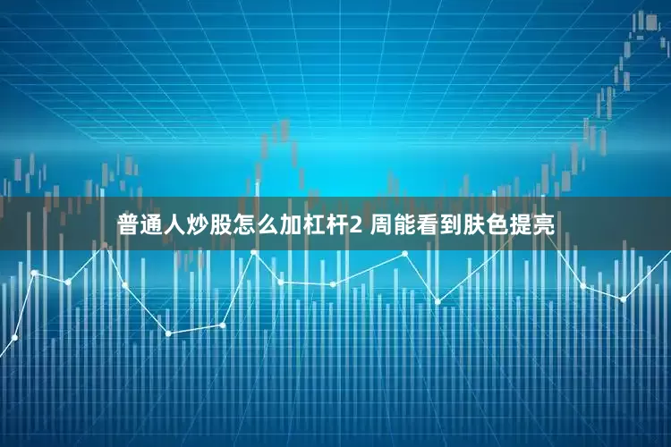 普通人炒股怎么加杠杆2 周能看到肤色提亮