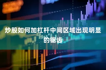 炒股如何加杠杆中间区域出现明显的锯齿