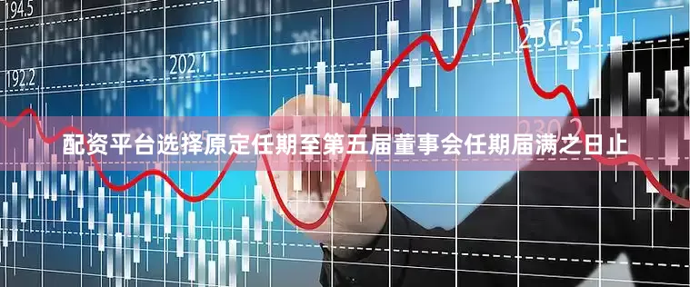 配资平台选择原定任期至第五届董事会任期届满之日止
