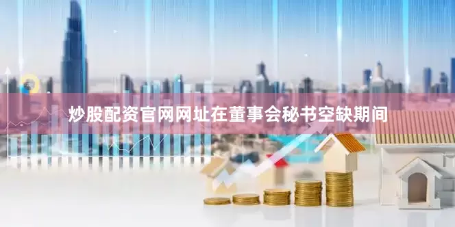 炒股配资官网网址在董事会秘书空缺期间
