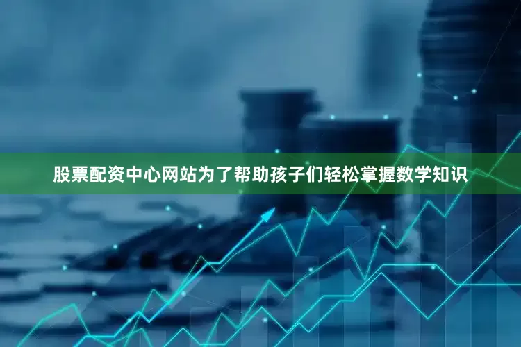 股票配资中心网站为了帮助孩子们轻松掌握数学知识