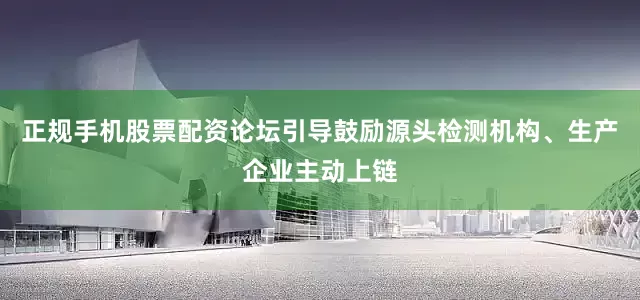 正规手机股票配资论坛引导鼓励源头检测机构、生产企业主动上链