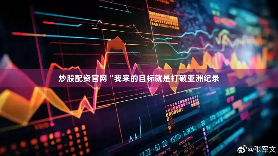 炒股配资官网“我来的目标就是打破亚洲纪录