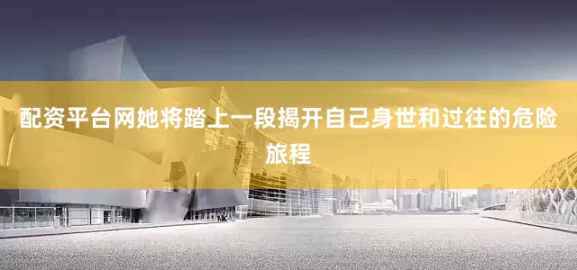 配资平台网她将踏上一段揭开自己身世和过往的危险旅程