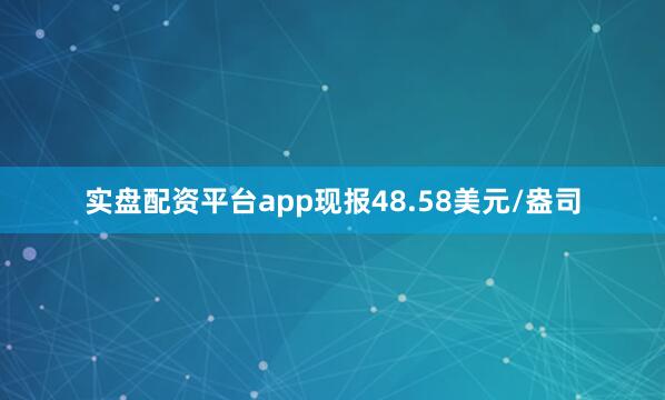 实盘配资平台app现报48.58美元/盎司