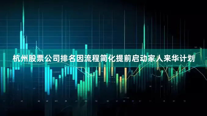 杭州股票公司排名因流程简化提前启动家人来华计划