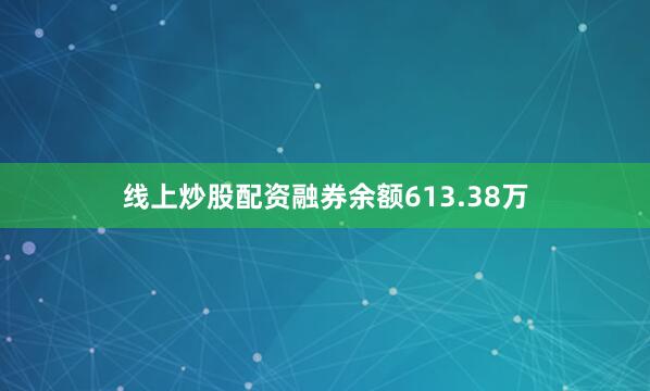 线上炒股配资融券余额613.38万