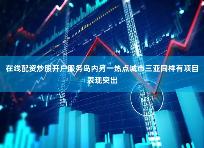 在线配资炒股开户服务岛内另一热点城市三亚同样有项目表现突出