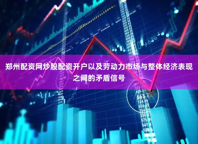 郑州配资网炒股配资开户以及劳动力市场与整体经济表现之间的矛盾信号
